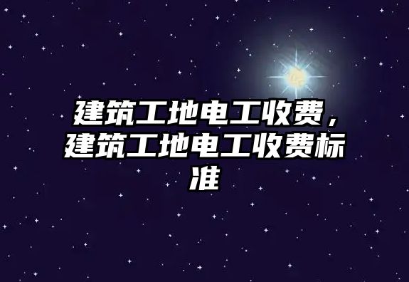 建筑工地電工收費(fèi)，建筑工地電工收費(fèi)標(biāo)準(zhǔn)