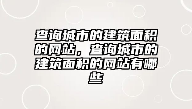 查詢城市的建筑面積的網(wǎng)站，查詢城市的建筑面積的網(wǎng)站有哪些