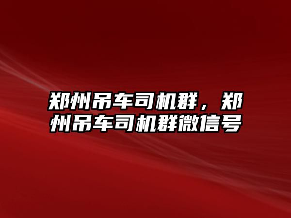 鄭州吊車司機群，鄭州吊車司機群微信號