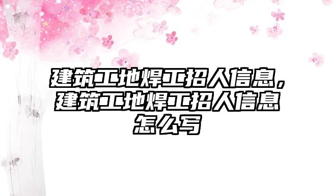 建筑工地焊工招人信息，建筑工地焊工招人信息怎么寫