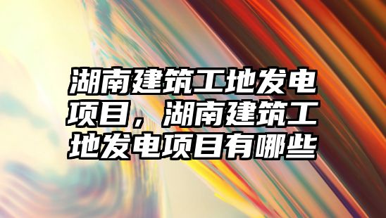 湖南建筑工地發(fā)電項目，湖南建筑工地發(fā)電項目有哪些