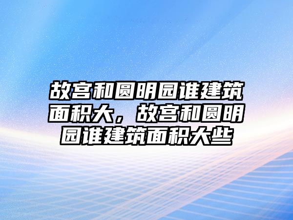 故宮和圓明園誰建筑面積大，故宮和圓明園誰建筑面積大些