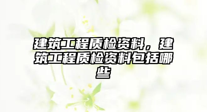 建筑工程質(zhì)檢資料，建筑工程質(zhì)檢資料包括哪些