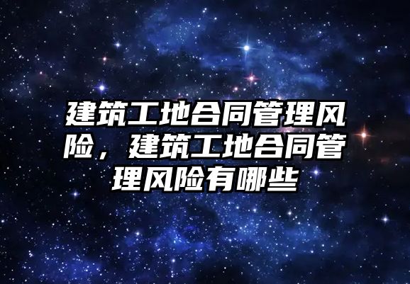 建筑工地合同管理風險，建筑工地合同管理風險有哪些