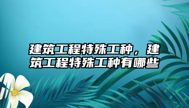 建筑工程特殊工種，建筑工程特殊工種有哪些