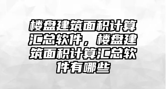 樓盤建筑面積計算匯總軟件，樓盤建筑面積計算匯總軟件有哪些