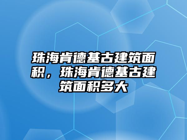 珠海肯德基古建筑面積，珠?？系禄沤ㄖ娣e多大