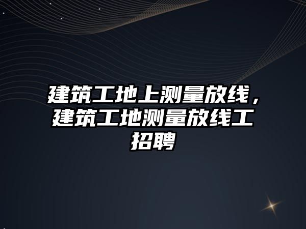 建筑工地上測量放線，建筑工地測量放線工招聘