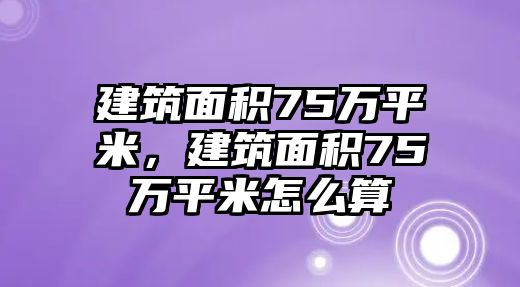 建筑面積75萬(wàn)平米，建筑面積75萬(wàn)平米怎么算