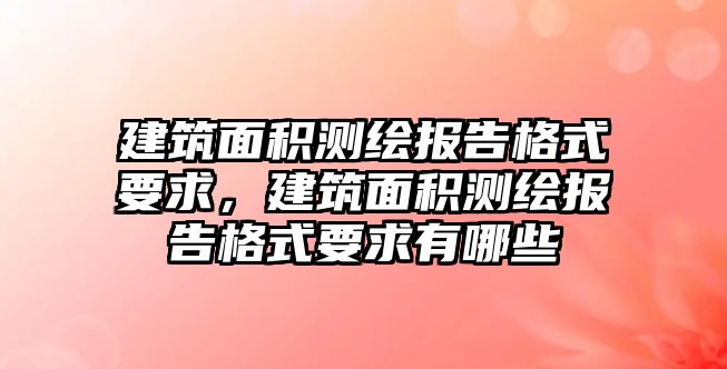 建筑面積測(cè)繪報(bào)告格式要求，建筑面積測(cè)繪報(bào)告格式要求有哪些