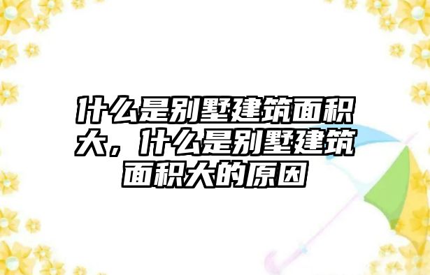 什么是別墅建筑面積大，什么是別墅建筑面積大的原因