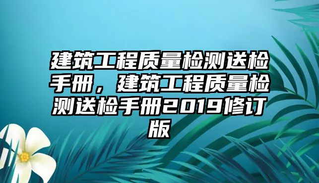 建筑工程質(zhì)量檢測(cè)送檢手冊(cè)，建筑工程質(zhì)量檢測(cè)送檢手冊(cè)2019修訂版