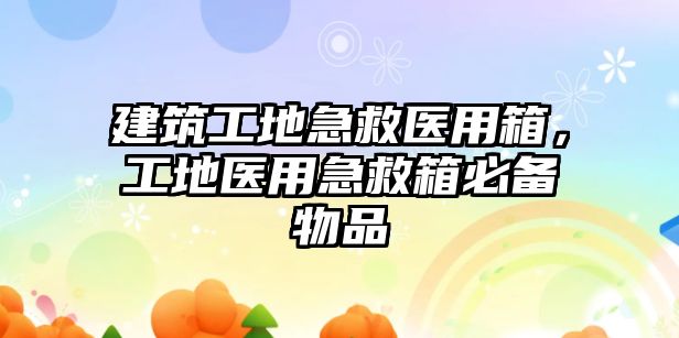 建筑工地急救醫(yī)用箱，工地醫(yī)用急救箱必備物品