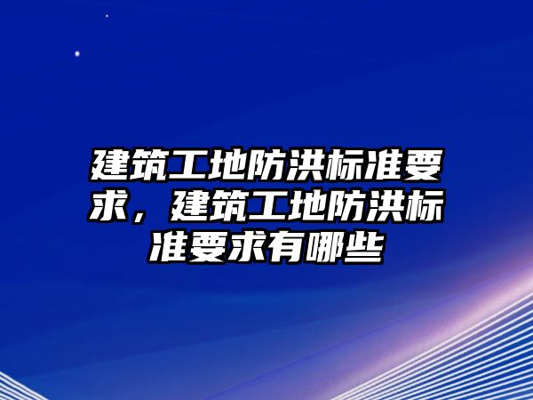 建筑工地防洪標(biāo)準(zhǔn)要求，建筑工地防洪標(biāo)準(zhǔn)要求有哪些