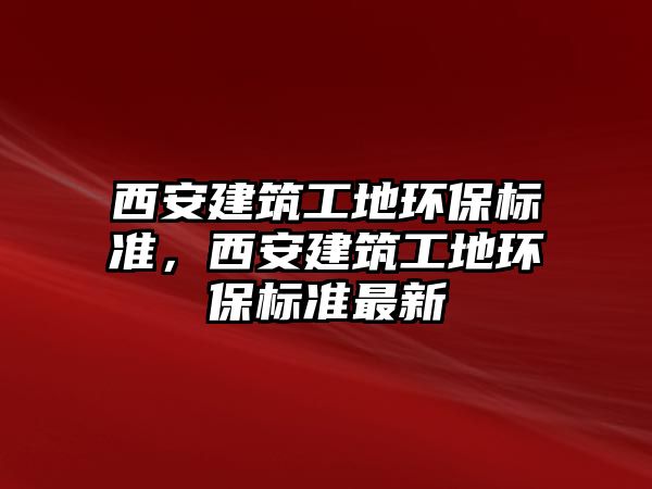 西安建筑工地環(huán)保標準，西安建筑工地環(huán)保標準最新