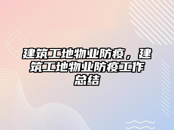 建筑工地物業(yè)防疫，建筑工地物業(yè)防疫工作總結(jié)