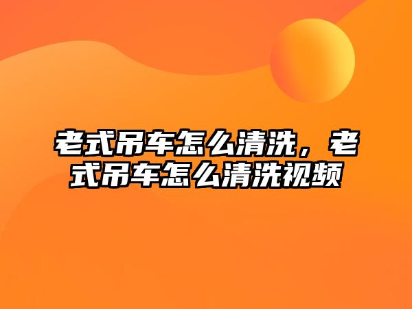 老式吊車怎么清洗，老式吊車怎么清洗視頻