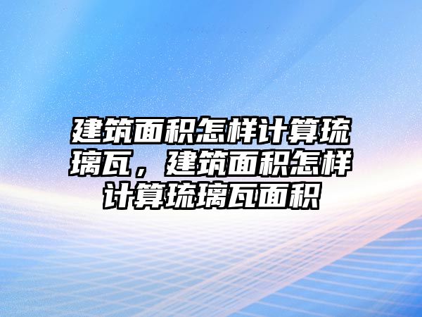 建筑面積怎樣計(jì)算琉璃瓦，建筑面積怎樣計(jì)算琉璃瓦面積