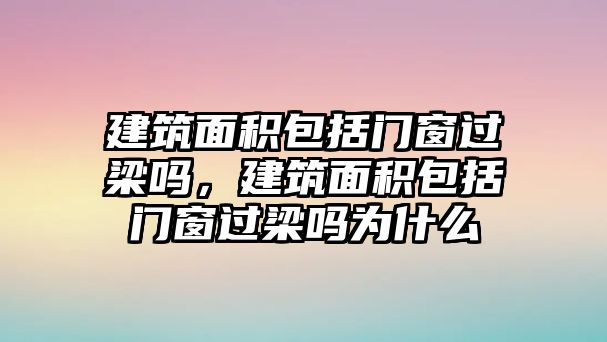 建筑面積包括門窗過梁嗎，建筑面積包括門窗過梁嗎為什么