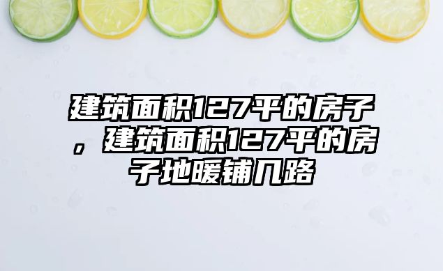 建筑面積127平的房子，建筑面積127平的房子地暖鋪幾路