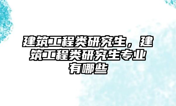 建筑工程類研究生，建筑工程類研究生專業(yè)有哪些