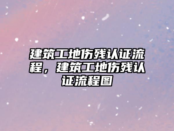 建筑工地傷殘認證流程，建筑工地傷殘認證流程圖