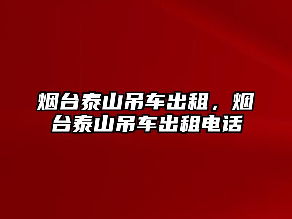 煙臺泰山吊車出租，煙臺泰山吊車出租電話