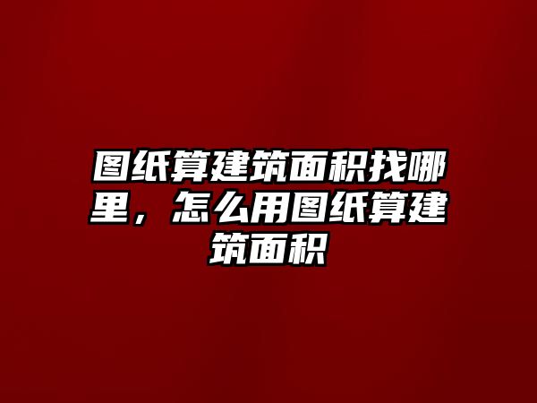 圖紙算建筑面積找哪里，怎么用圖紙算建筑面積