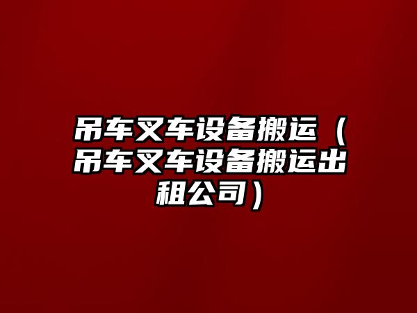 吊車叉車設(shè)備搬運(yùn)（吊車叉車設(shè)備搬運(yùn)出租公司）