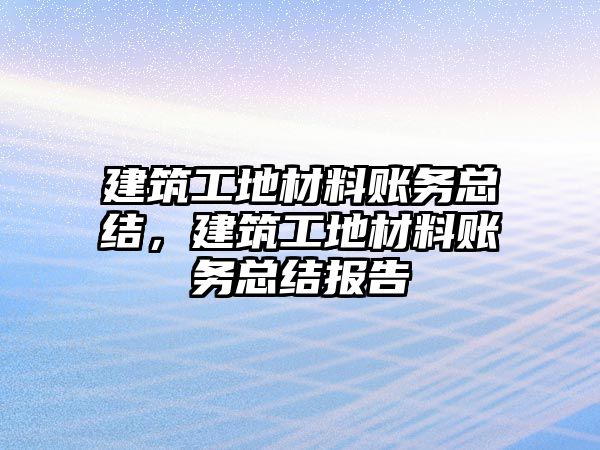 建筑工地材料賬務(wù)總結(jié)，建筑工地材料賬務(wù)總結(jié)報(bào)告