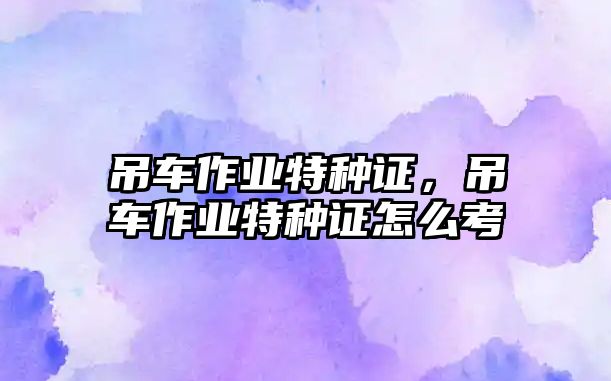 吊車作業(yè)特種證，吊車作業(yè)特種證怎么考