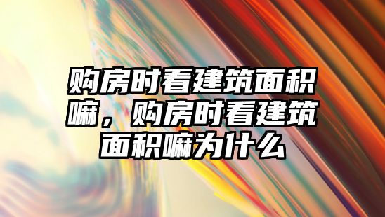 購房時看建筑面積嘛，購房時看建筑面積嘛為什么