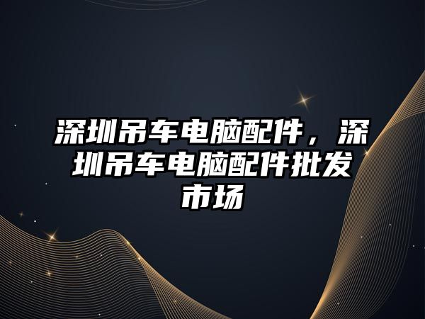 深圳吊車電腦配件，深圳吊車電腦配件批發(fā)市場