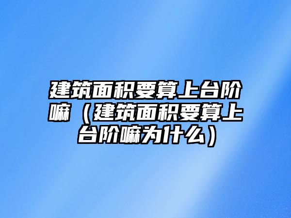 建筑面積要算上臺階嘛（建筑面積要算上臺階嘛為什么）