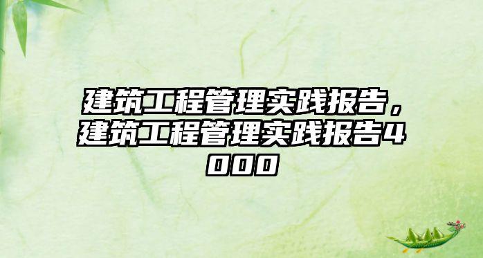 建筑工程管理實踐報告，建筑工程管理實踐報告4000