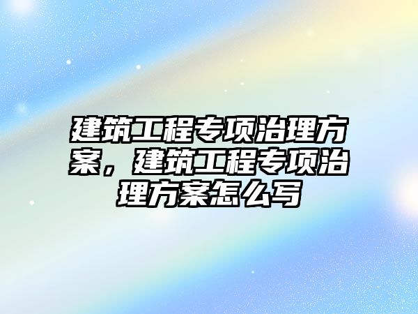 建筑工程專項治理方案，建筑工程專項治理方案怎么寫