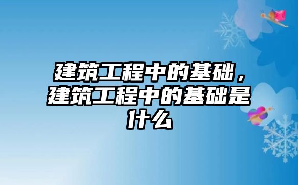 建筑工程中的基礎(chǔ)，建筑工程中的基礎(chǔ)是什么