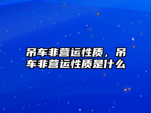 吊車非營(yíng)運(yùn)性質(zhì)，吊車非營(yíng)運(yùn)性質(zhì)是什么