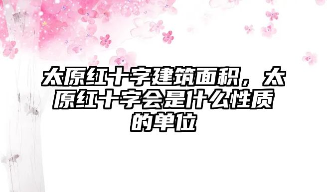 太原紅十字建筑面積，太原紅十字會(huì)是什么性質(zhì)的單位