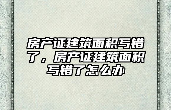 房產證建筑面積寫錯了，房產證建筑面積寫錯了怎么辦