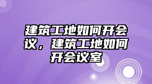 建筑工地如何開會議，建筑工地如何開會議室