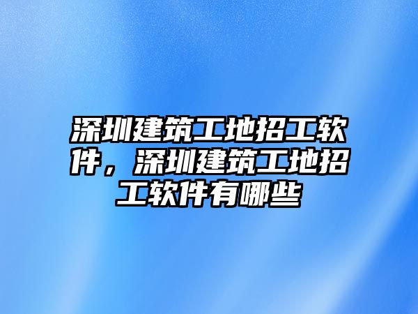 深圳建筑工地招工軟件，深圳建筑工地招工軟件有哪些