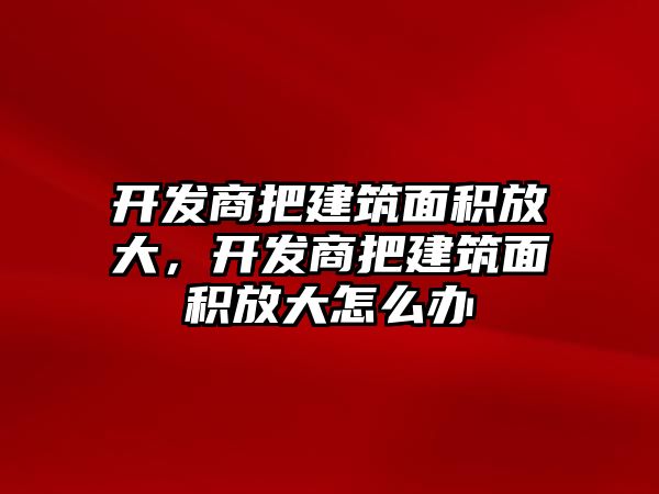 開發(fā)商把建筑面積放大，開發(fā)商把建筑面積放大怎么辦