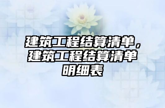 建筑工程結(jié)算清單，建筑工程結(jié)算清單明細(xì)表