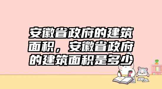 安徽省政府的建筑面積，安徽省政府的建筑面積是多少