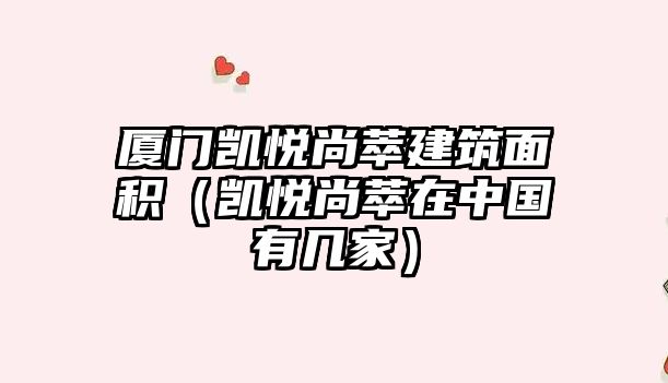 廈門凱悅尚萃建筑面積（凱悅尚萃在中國有幾家）