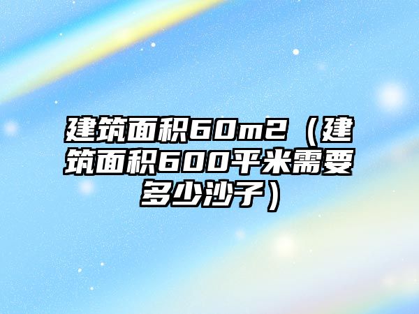 建筑面積60m2（建筑面積600平米需要多少沙子）