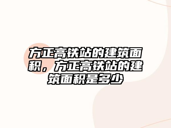 方正高鐵站的建筑面積，方正高鐵站的建筑面積是多少