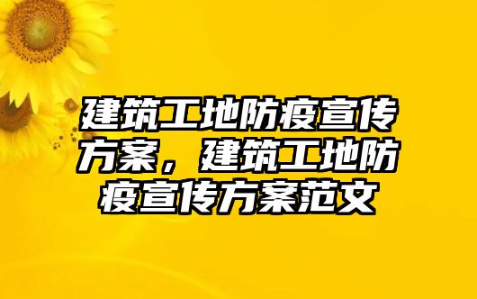 建筑工地防疫宣傳方案，建筑工地防疫宣傳方案范文