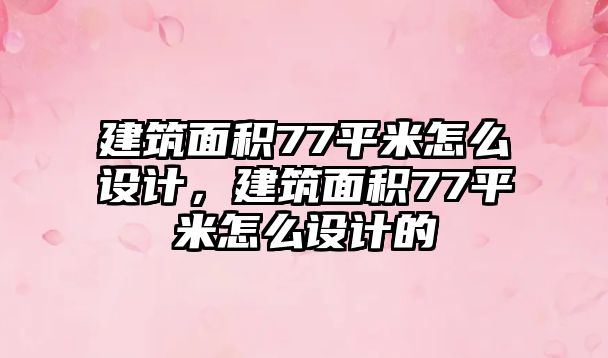 建筑面積77平米怎么設(shè)計(jì)，建筑面積77平米怎么設(shè)計(jì)的